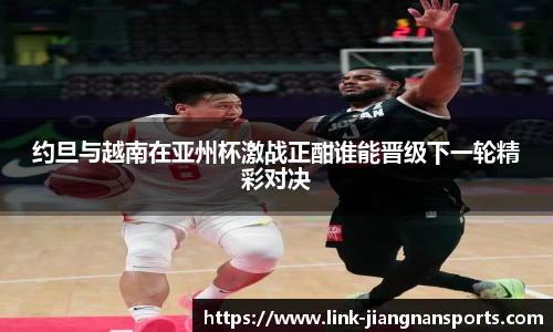 约旦与越南在亚州杯激战正酣谁能晋级下一轮精彩对决