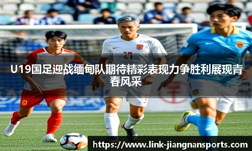 U19国足迎战缅甸队期待精彩表现力争胜利展现青春风采